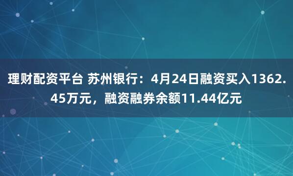 理财配资平台 苏州银行：4月24日融资买入1362.45万元，融资融券余额11.44亿元