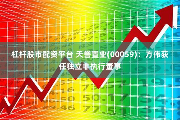 杠杆股市配资平台 天誉置业(00059)：方伟获任独立非执行董事