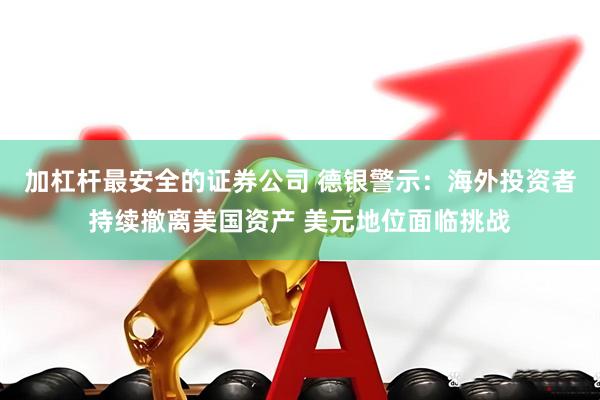 加杠杆最安全的证券公司 德银警示：海外投资者持续撤离美国资产 美元地位面临挑战