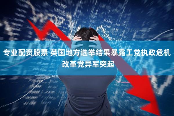 专业配资股票 英国地方选举结果暴露工党执政危机 改革党异军突起
