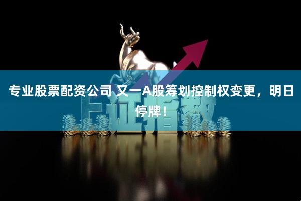 专业股票配资公司 又一A股筹划控制权变更，明日停牌！