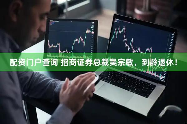 配资门户查询 招商证券总裁吴宗敏，到龄退休！