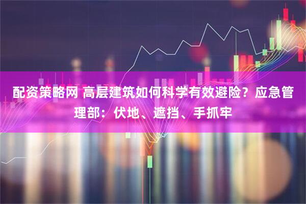 配资策略网 高层建筑如何科学有效避险？应急管理部：伏地、遮挡、手抓牢