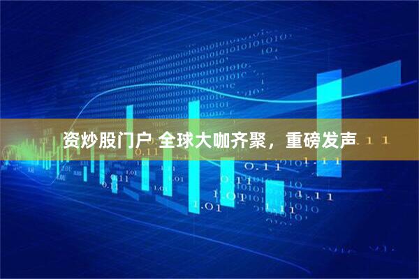 资炒股门户 全球大咖齐聚，重磅发声