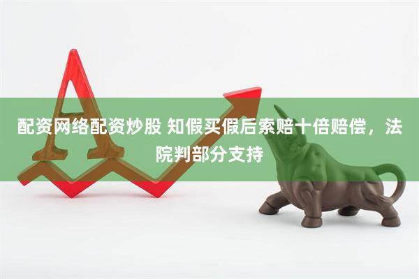 配资网络配资炒股 知假买假后索赔十倍赔偿，法院判部分支持