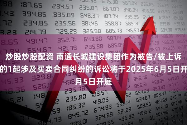 炒股炒股配资 南通长城建设集团作为被告/被上诉人的1起涉及买卖合同纠纷的诉讼将于2025年6月5日开庭
