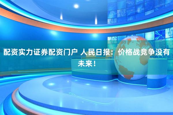 配资实力证券配资门户 人民日报：价格战竞争没有未来！