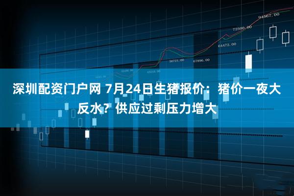 深圳配资门户网 7月24日生猪报价：猪价一夜大反水？供应过剩压力增大