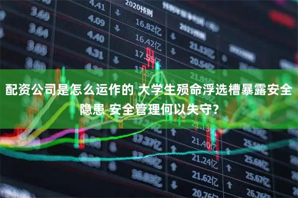 配资公司是怎么运作的 大学生殒命浮选槽暴露安全隐患 安全管理何以失守？