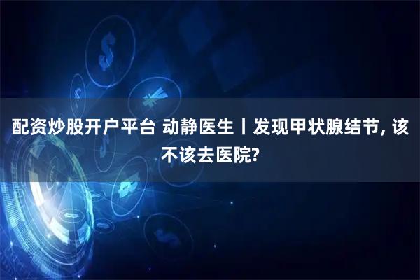 配资炒股开户平台 动静医生丨发现甲状腺结节, 该不该去医院?