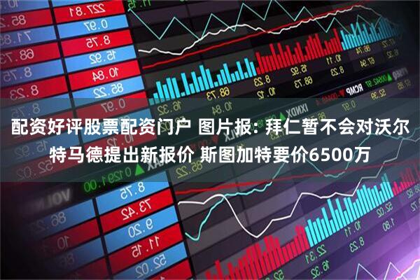 配资好评股票配资门户 图片报: 拜仁暂不会对沃尔特马德提出新报价 斯图加特要价6500万