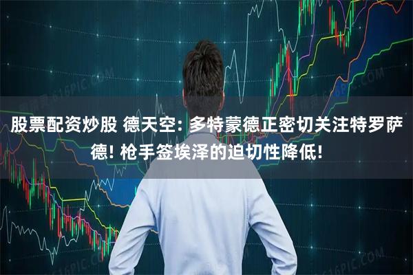 股票配资炒股 德天空: 多特蒙德正密切关注特罗萨德! 枪手签埃泽的迫切性降低!