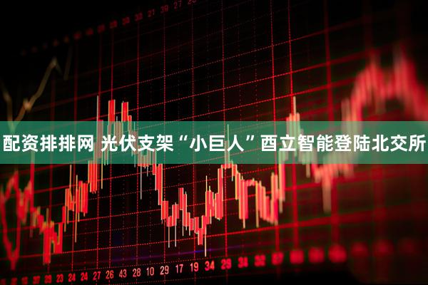 配资排排网 光伏支架“小巨人”酉立智能登陆北交所