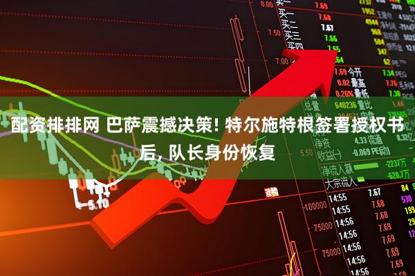 配资排排网 巴萨震撼决策! 特尔施特根签署授权书后, 队长身份恢复