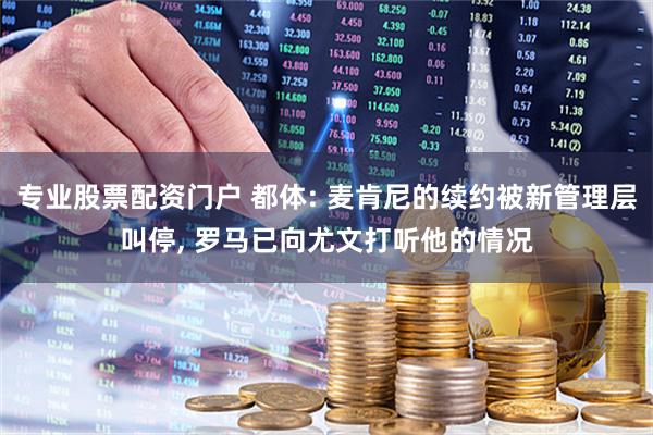 专业股票配资门户 都体: 麦肯尼的续约被新管理层叫停, 罗马已向尤文打听他的情况