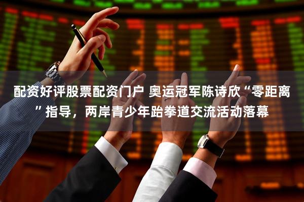 配资好评股票配资门户 奥运冠军陈诗欣“零距离”指导，两岸青少年跆拳道交流活动落幕