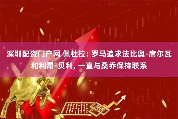 深圳配资门户网 佩杜拉: 罗马追求法比奥-席尔瓦和利昂-贝利, 一直与桑乔保持联系