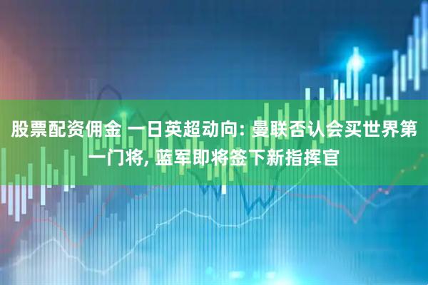 股票配资佣金 一日英超动向: 曼联否认会买世界第一门将, 蓝军即将签下新指挥官