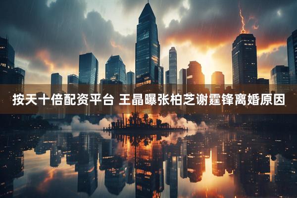按天十倍配资平台 王晶曝张柏芝谢霆锋离婚原因