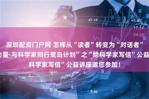 深圳配资门户网 怎样从“读者”转变为“对话者”？“知识就是力量·与科学家同行鹭岛计划”之“给科学家写信”公益讲座邀您参加！