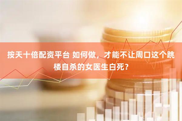 按天十倍配资平台 如何做，才能不让周口这个跳楼自杀的女医生白死？
