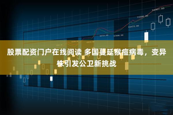 股票配资门户在线阅读 多国蔓延猴痘病毒，变异株引发公卫新挑战