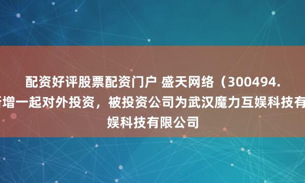 配资好评股票配资门户 盛天网络（300494.SZ）新增一起对外投资，被投资公司为武汉魔力互娱科技有限公司