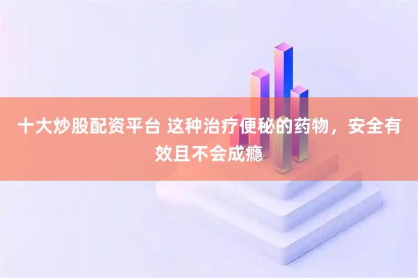 十大炒股配资平台 这种治疗便秘的药物，安全有效且不会成瘾