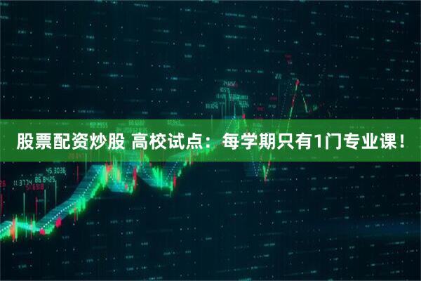 股票配资炒股 高校试点：每学期只有1门专业课！