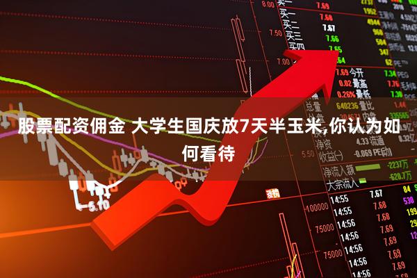 股票配资佣金 大学生国庆放7天半玉米,你认为如何看待
