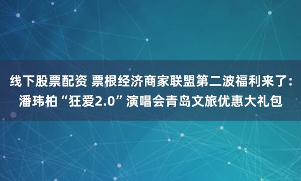 线下股票配资 票根经济商家联盟第二波福利来了:潘玮柏“狂爱2.0”演唱会青岛文旅优惠大礼包