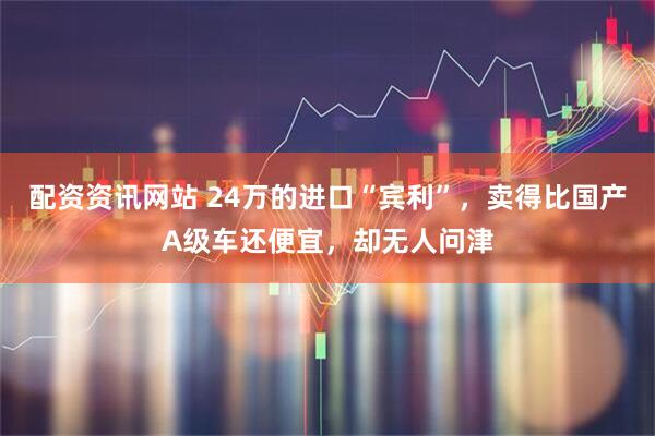 配资资讯网站 24万的进口“宾利”，卖得比国产A级车还便宜，却无人问津