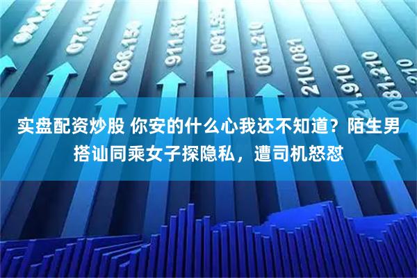 实盘配资炒股 你安的什么心我还不知道？陌生男搭讪同乘女子探隐私，遭司机怒怼