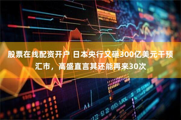 股票在线配资开户 日本央行又砸300亿美元干预汇市，高盛直言其还能再来30次
