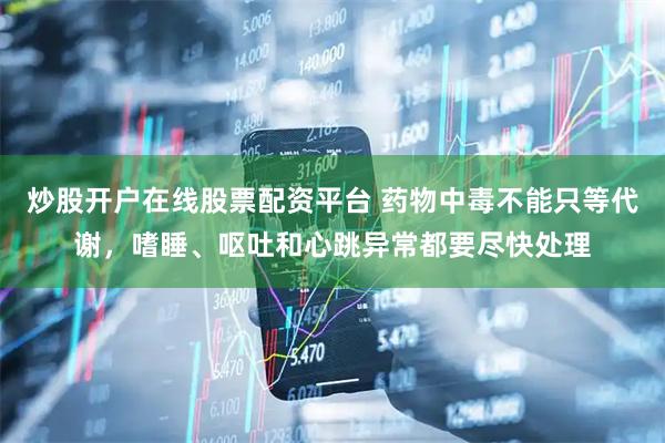 炒股开户在线股票配资平台 药物中毒不能只等代谢，嗜睡、呕吐和心跳异常都要尽快处理