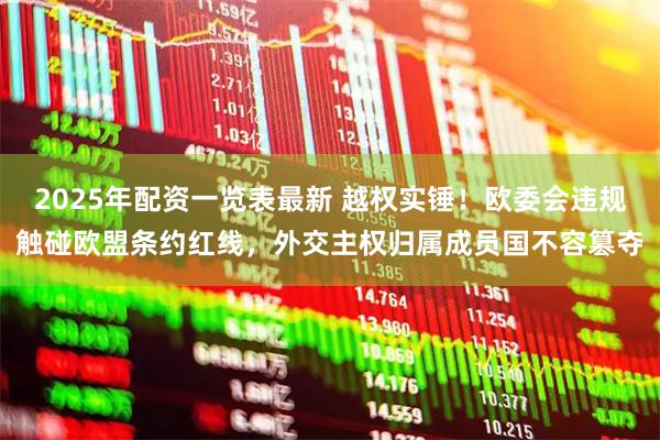 2025年配资一览表最新 越权实锤！欧委会违规触碰欧盟条约红线，外交主权归属成员国不容篡夺
