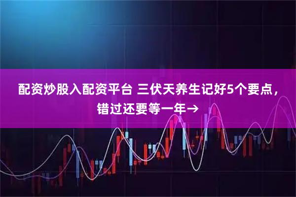 配资炒股入配资平台 三伏天养生记好5个要点，错过还要等一年→