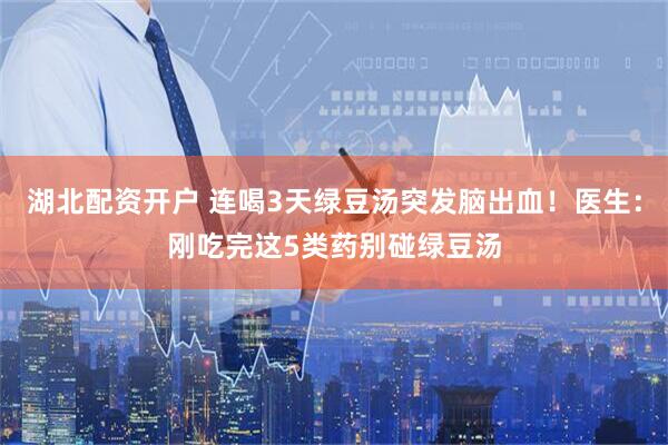 湖北配资开户 连喝3天绿豆汤突发脑出血！医生：刚吃完这5类药别碰绿豆汤