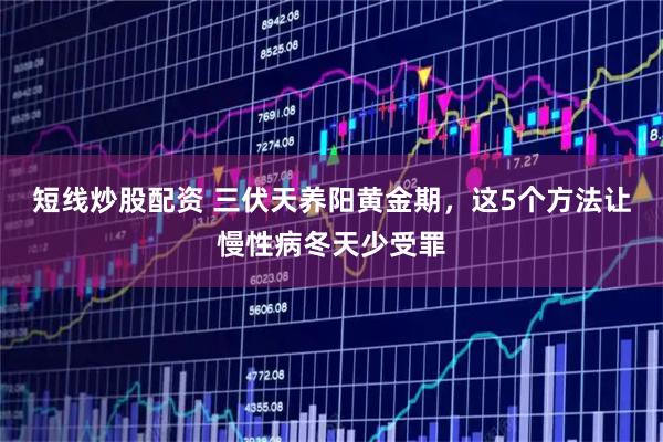 短线炒股配资 三伏天养阳黄金期，这5个方法让慢性病冬天少受罪