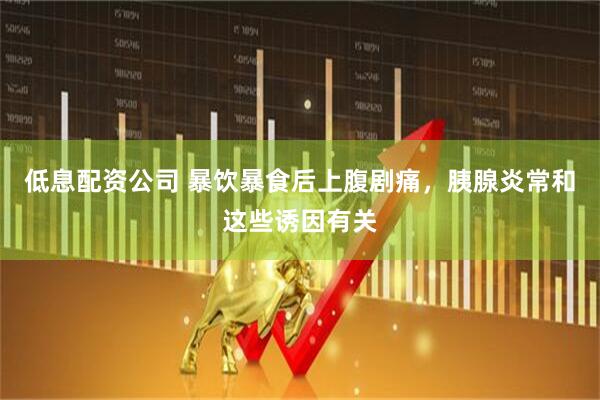 低息配资公司 暴饮暴食后上腹剧痛，胰腺炎常和这些诱因有关