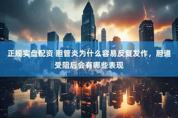 正规实盘配资 胆管炎为什么容易反复发作，胆道受阻后会有哪些表现
