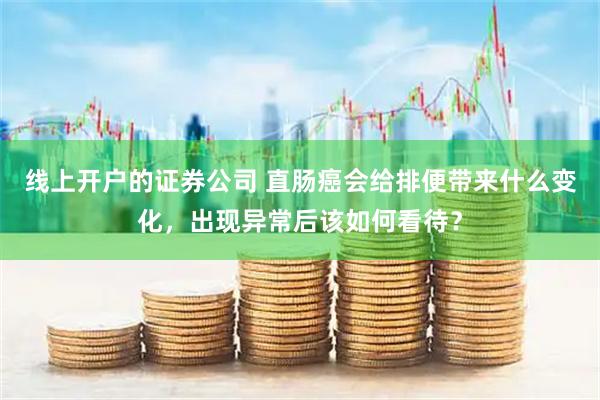 线上开户的证券公司 直肠癌会给排便带来什么变化，出现异常后该如何看待？