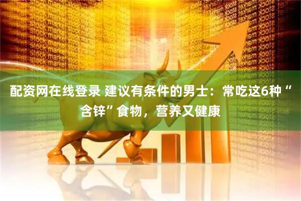 配资网在线登录 建议有条件的男士：常吃这6种“含锌”食物，营养又健康