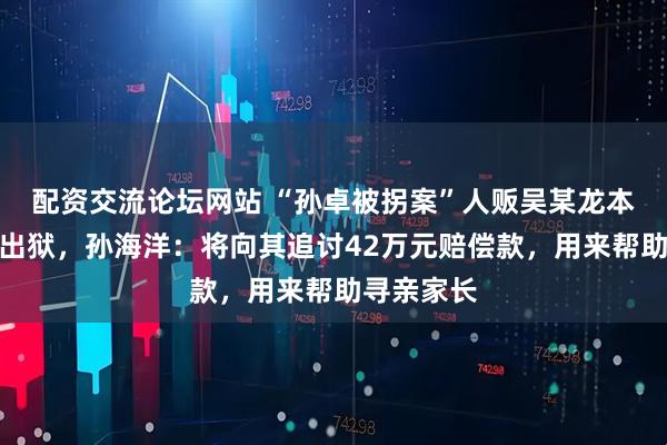 配资交流论坛网站 “孙卓被拐案”人贩吴某龙本月将刑满出狱，孙海洋：将向其追讨42万元赔偿款，用来帮助寻亲家长