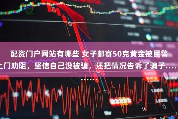 配资门户网站有哪些 女子邮寄50克黄金被民警上门劝阻，坚信自己没被骗，还把情况告诉了骗子……