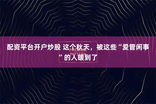 配资平台开户炒股 这个秋天，被这些“爱管闲事”的人暖到了