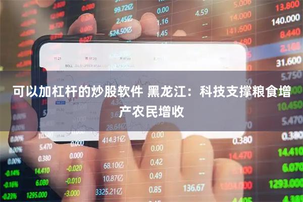 可以加杠杆的炒股软件 黑龙江：科技支撑粮食增产农民增收
