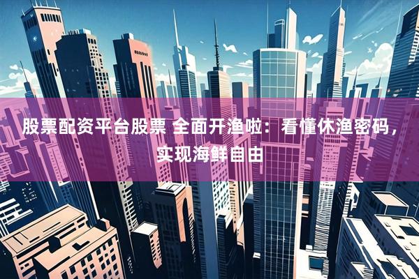 股票配资平台股票 全面开渔啦:看懂休渔密码,实现海鲜自由