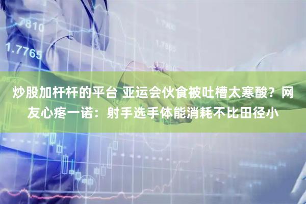 炒股加杆杆的平台 亚运会伙食被吐槽太寒酸？网友心疼一诺：射手选手体能消耗不比田径小