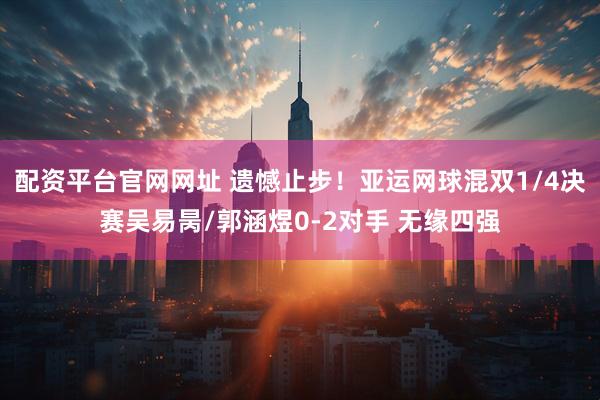 配资平台官网网址 遗憾止步！亚运网球混双1/4决赛吴易昺/郭涵煜0-2对手 无缘四强